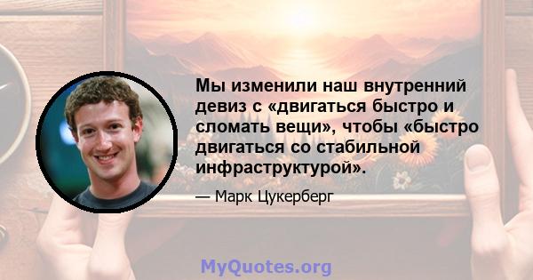 Мы изменили наш внутренний девиз с «двигаться быстро и сломать вещи», чтобы «быстро двигаться со стабильной инфраструктурой».