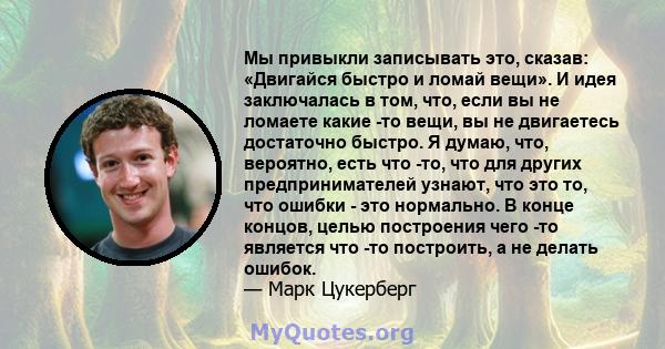 Мы привыкли записывать это, сказав: «Двигайся быстро и ломай вещи». И идея заключалась в том, что, если вы не ломаете какие -то вещи, вы не двигаетесь достаточно быстро. Я думаю, что, вероятно, есть что -то, что для