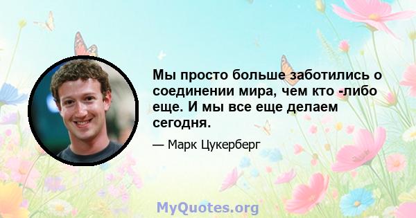 Мы просто больше заботились о соединении мира, чем кто -либо еще. И мы все еще делаем сегодня.