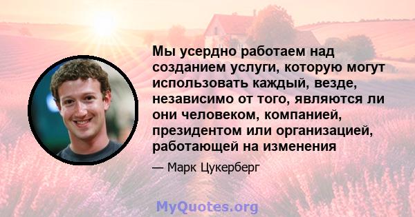 Мы усердно работаем над созданием услуги, которую могут использовать каждый, везде, независимо от того, являются ли они человеком, компанией, президентом или организацией, работающей на изменения