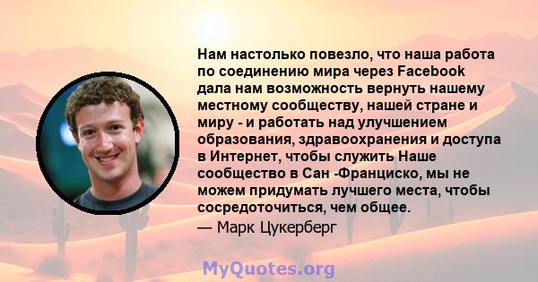 Нам настолько повезло, что наша работа по соединению мира через Facebook дала нам возможность вернуть нашему местному сообществу, нашей стране и миру - и работать над улучшением образования, здравоохранения и доступа в