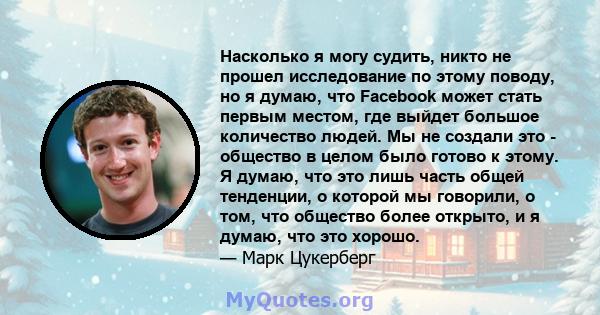 Насколько я могу судить, никто не прошел исследование по этому поводу, но я думаю, что Facebook может стать первым местом, где выйдет большое количество людей. Мы не создали это - общество в целом было готово к этому. Я 