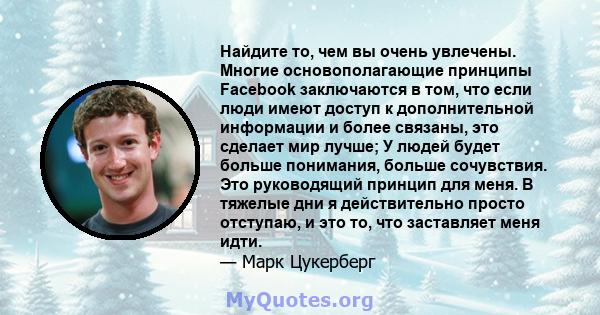 Найдите то, чем вы очень увлечены. Многие основополагающие принципы Facebook заключаются в том, что если люди имеют доступ к дополнительной информации и более связаны, это сделает мир лучше; У людей будет больше