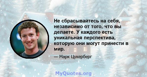 Не сбрасывайтесь на себя, независимо от того, что вы делаете. У каждого есть уникальная перспектива, которую они могут принести в мир.