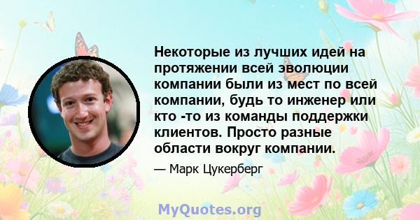 Некоторые из лучших идей на протяжении всей эволюции компании были из мест по всей компании, будь то инженер или кто -то из команды поддержки клиентов. Просто разные области вокруг компании.