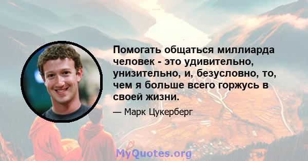 Помогать общаться миллиарда человек - это удивительно, унизительно, и, безусловно, то, чем я больше всего горжусь в своей жизни.