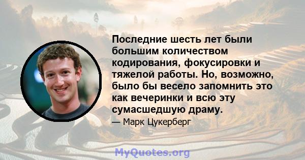 Последние шесть лет были большим количеством кодирования, фокусировки и тяжелой работы. Но, возможно, было бы весело запомнить это как вечеринки и всю эту сумасшедшую драму.