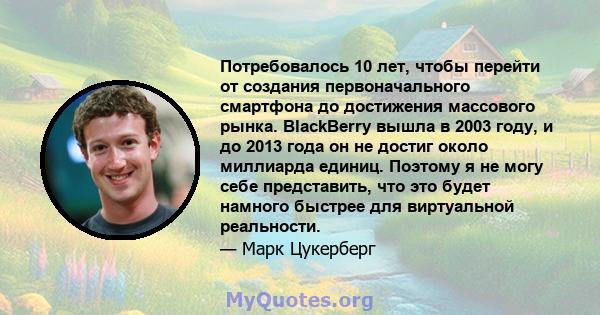 Потребовалось 10 лет, чтобы перейти от создания первоначального смартфона до достижения массового рынка. BlackBerry вышла в 2003 году, и до 2013 года он не достиг около миллиарда единиц. Поэтому я не могу себе