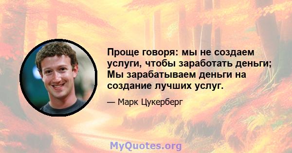 Проще говоря: мы не создаем услуги, чтобы заработать деньги; Мы зарабатываем деньги на создание лучших услуг.