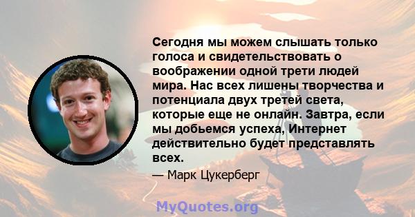 Сегодня мы можем слышать только голоса и свидетельствовать о воображении одной трети людей мира. Нас всех лишены творчества и потенциала двух третей света, которые еще не онлайн. Завтра, если мы добьемся успеха,