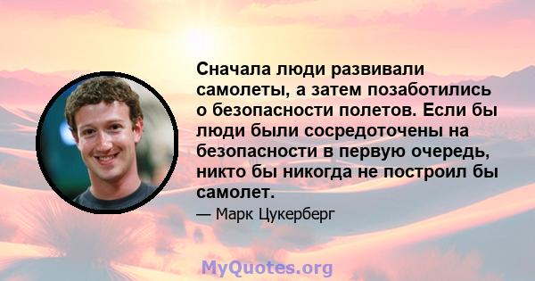 Сначала люди развивали самолеты, а затем позаботились о безопасности полетов. Если бы люди были сосредоточены на безопасности в первую очередь, никто бы никогда не построил бы самолет.