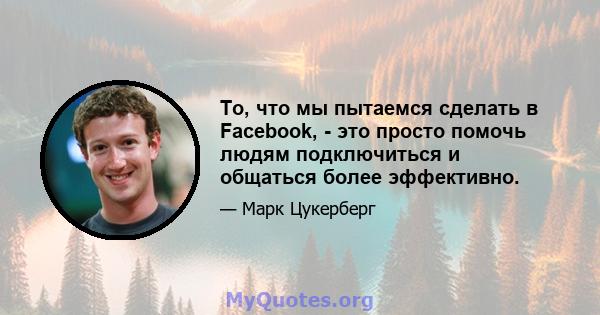 То, что мы пытаемся сделать в Facebook, - это просто помочь людям подключиться и общаться более эффективно.