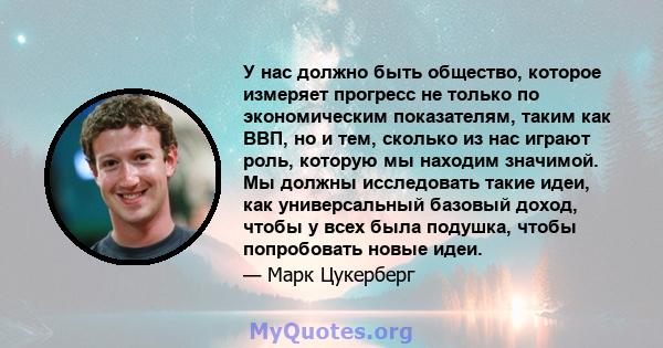 У нас должно быть общество, которое измеряет прогресс не только по экономическим показателям, таким как ВВП, но и тем, сколько из нас играют роль, которую мы находим значимой. Мы должны исследовать такие идеи, как