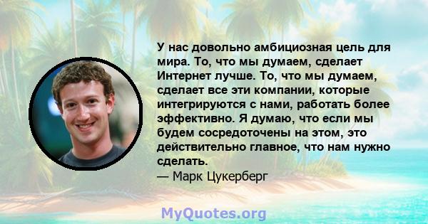 У нас довольно амбициозная цель для мира. То, что мы думаем, сделает Интернет лучше. То, что мы думаем, сделает все эти компании, которые интегрируются с нами, работать более эффективно. Я думаю, что если мы будем