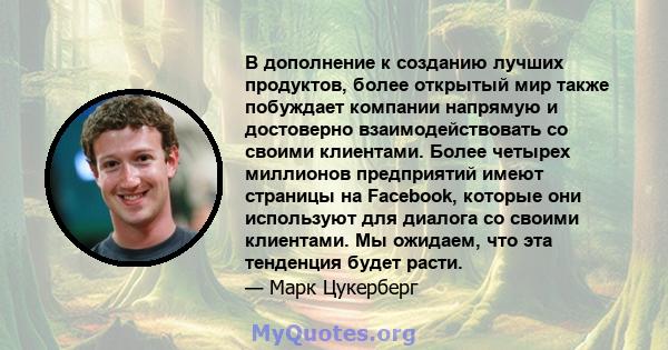 В дополнение к созданию лучших продуктов, более открытый мир также побуждает компании напрямую и достоверно взаимодействовать со своими клиентами. Более четырех миллионов предприятий имеют страницы на Facebook, которые