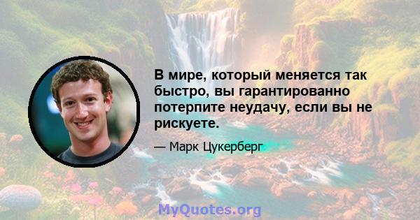 В мире, который меняется так быстро, вы гарантированно потерпите неудачу, если вы не рискуете.