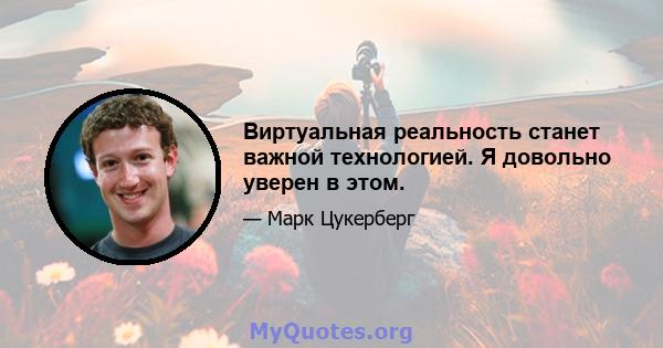 Виртуальная реальность станет важной технологией. Я довольно уверен в этом.