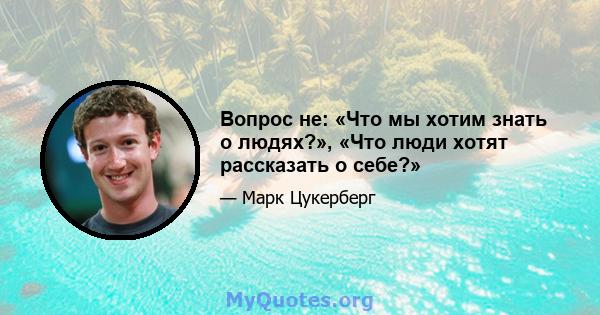 Вопрос не: «Что мы хотим знать о людях?», «Что люди хотят рассказать о себе?»