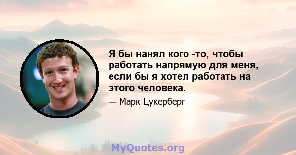 Я бы нанял кого -то, чтобы работать напрямую для меня, если бы я хотел работать на этого человека.