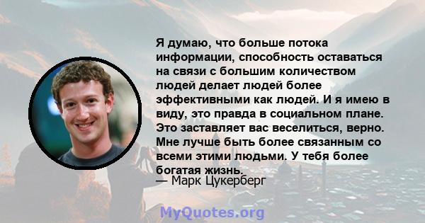 Я думаю, что больше потока информации, способность оставаться на связи с большим количеством людей делает людей более эффективными как людей. И я имею в виду, это правда в социальном плане. Это заставляет вас