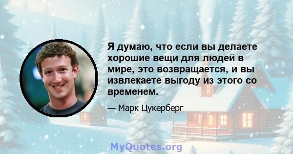 Я думаю, что если вы делаете хорошие вещи для людей в мире, это возвращается, и вы извлекаете выгоду из этого со временем.