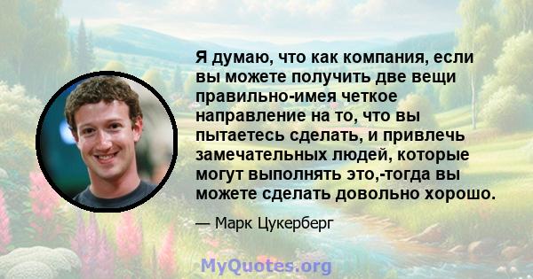 Я думаю, что как компания, если вы можете получить две вещи правильно-имея четкое направление на то, что вы пытаетесь сделать, и привлечь замечательных людей, которые могут выполнять это,-тогда вы можете сделать