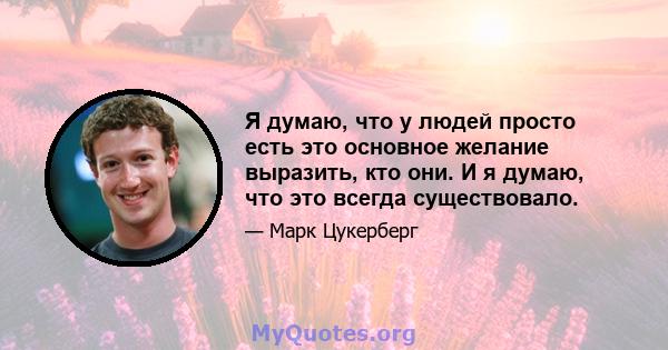 Я думаю, что у людей просто есть это основное желание выразить, кто они. И я думаю, что это всегда существовало.