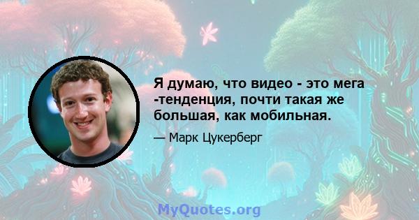 Я думаю, что видео - это мега -тенденция, почти такая же большая, как мобильная.