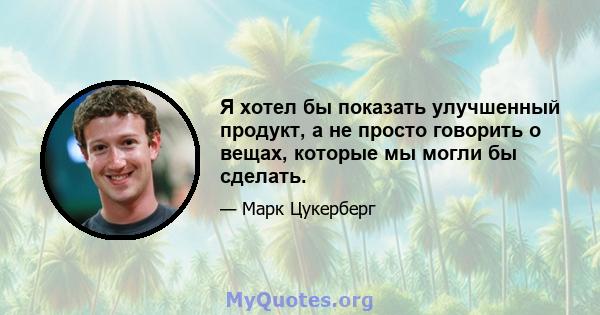 Я хотел бы показать улучшенный продукт, а не просто говорить о вещах, которые мы могли бы сделать.