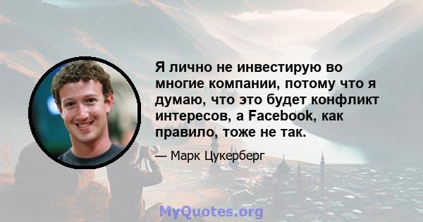 Я лично не инвестирую во многие компании, потому что я думаю, что это будет конфликт интересов, а Facebook, как правило, тоже не так.