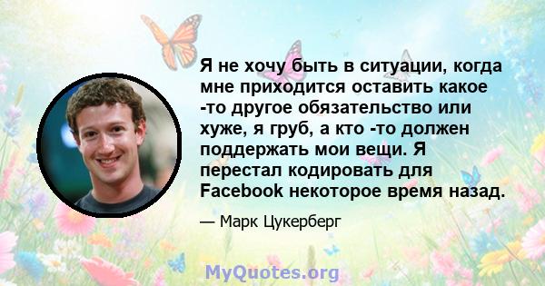 Я не хочу быть в ситуации, когда мне приходится оставить какое -то другое обязательство или хуже, я груб, а кто -то должен поддержать мои вещи. Я перестал кодировать для Facebook некоторое время назад.