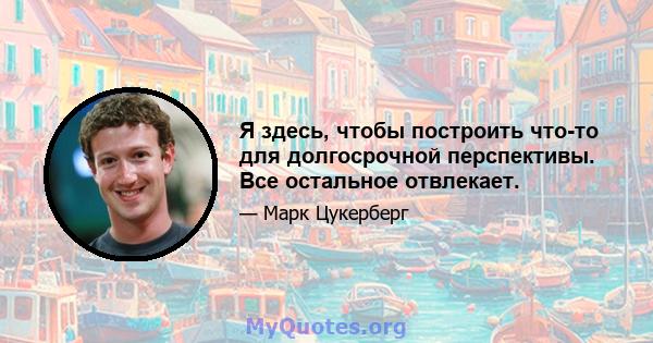 Я здесь, чтобы построить что-то для долгосрочной перспективы. Все остальное отвлекает.