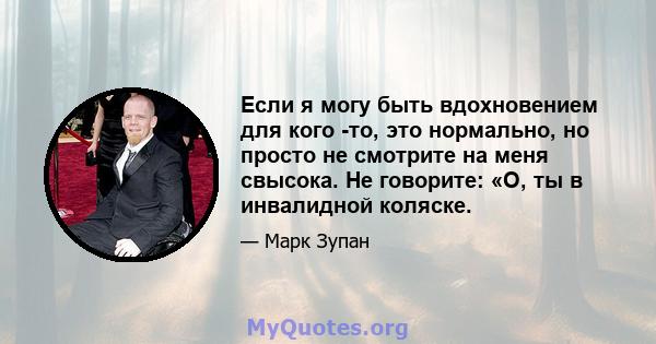 Если я могу быть вдохновением для кого -то, это нормально, но просто не смотрите на меня свысока. Не говорите: «О, ты в инвалидной коляске.