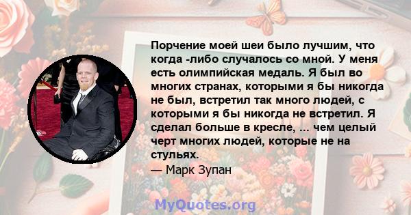 Порчение моей шеи было лучшим, что когда -либо случалось со мной. У меня есть олимпийская медаль. Я был во многих странах, которыми я бы никогда не был, встретил так много людей, с которыми я бы никогда не встретил. Я