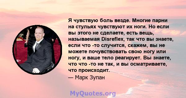 Я чувствую боль везде. Многие парни на стульях чувствуют их ноги. Но если вы этого не сделаете, есть вещь, называемая Disreflex, так что вы знаете, если что -то случится, скажем, вы не можете почувствовать свою ногу или 