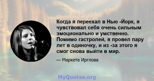 Когда я переехал в Нью -Йорк, я чувствовал себя очень сильным эмоционально и умственно. Помимо гастролей, я провел пару лет в одиночку, и из -за этого я смог снова выйти в мир.