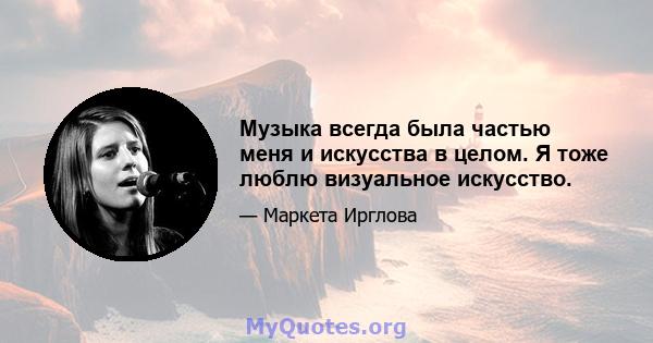 Музыка всегда была частью меня и искусства в целом. Я тоже люблю визуальное искусство.