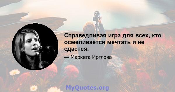 Справедливая игра для всех, кто осмеливается мечтать и не сдается.