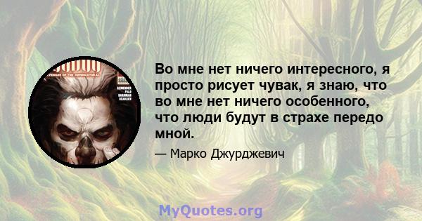 Во мне нет ничего интересного, я просто рисует чувак, я знаю, что во мне нет ничего особенного, что люди будут в страхе передо мной.