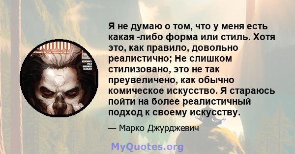 Я не думаю о том, что у меня есть какая -либо форма или стиль. Хотя это, как правило, довольно реалистично; Не слишком стилизовано, это не так преувеличено, как обычно комическое искусство. Я стараюсь пойти на более