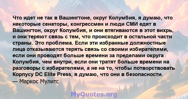 Что идет не так в Вашингтоне, округ Колумбия, я думаю, что некоторые сенаторы, конгрессмен и люди СМИ едят в Вашингтон, округ Колумбия, и они втягиваются в этот вихрь, и они теряют связь с тем, что происходит в