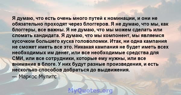 Я думаю, что есть очень много путей к номинации, и они не обязательно проходят через блоггеров. Я не думаю, что мы, как блоггеры, все важны. Я не думаю, что мы можем сделать или сломать кандидата. Я думаю, что мы