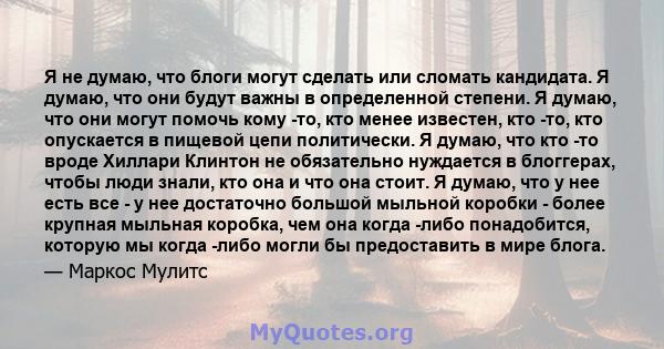 Я не думаю, что блоги могут сделать или сломать кандидата. Я думаю, что они будут важны в определенной степени. Я думаю, что они могут помочь кому -то, кто менее известен, кто -то, кто опускается в пищевой цепи