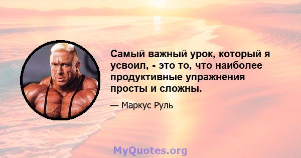 Самый важный урок, который я усвоил, - это то, что наиболее продуктивные упражнения просты и сложны.