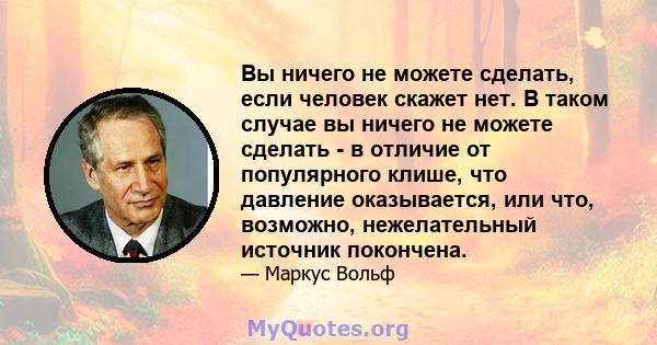 Вы ничего не можете сделать, если человек скажет нет. В таком случае вы ничего не можете сделать - в отличие от популярного клише, что давление оказывается, или что, возможно, нежелательный источник покончена.