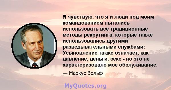 Я чувствую, что я и люди под моим командованием пытались использовать все традиционные методы рекрутинга, которые также использовались другими разведывательными службами; Усыновление также означает, как давление,