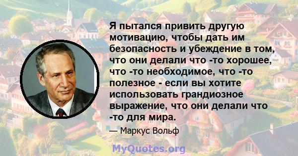 Я пытался привить другую мотивацию, чтобы дать им безопасность и убеждение в том, что они делали что -то хорошее, что -то необходимое, что -то полезное - если вы хотите использовать грандиозное выражение, что они делали 