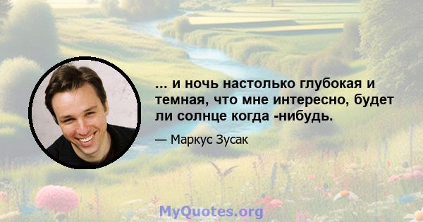 ... и ночь настолько глубокая и темная, что мне интересно, будет ли солнце когда -нибудь.