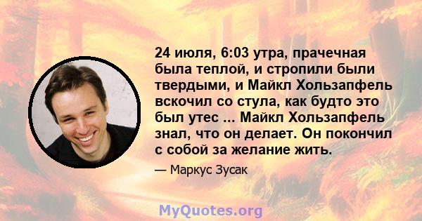 24 июля, 6:03 утра, прачечная была теплой, и стропили были твердыми, и Майкл Хользапфель вскочил со стула, как будто это был утес ... Майкл Хользапфель знал, что он делает. Он покончил с собой за желание жить.