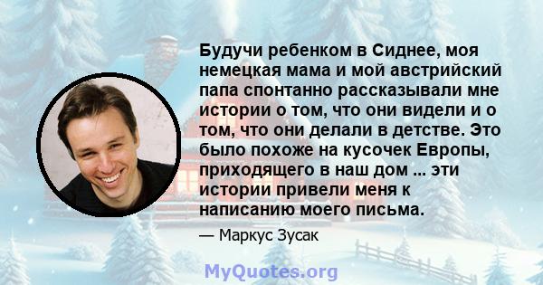 Будучи ребенком в Сиднее, моя немецкая мама и мой австрийский папа спонтанно рассказывали мне истории о том, что они видели и о том, что они делали в детстве. Это было похоже на кусочек Европы, приходящего в наш дом ... 